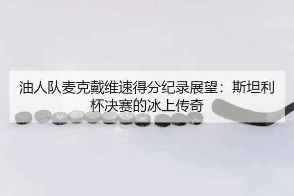 油人队麦克戴维速得分纪录展望：斯坦利杯决赛的冰上传奇