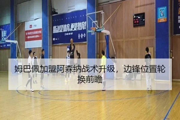 姆巴佩加盟阿森纳战术升级，边锋位置轮换前瞻