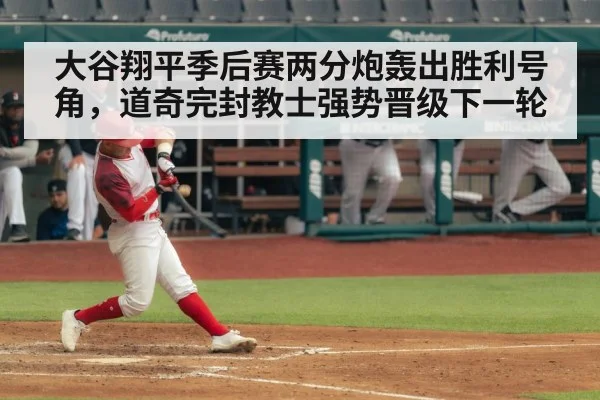 大谷翔平季后赛两分炮轰出胜利号角,道奇完封教士强势晋级下一轮