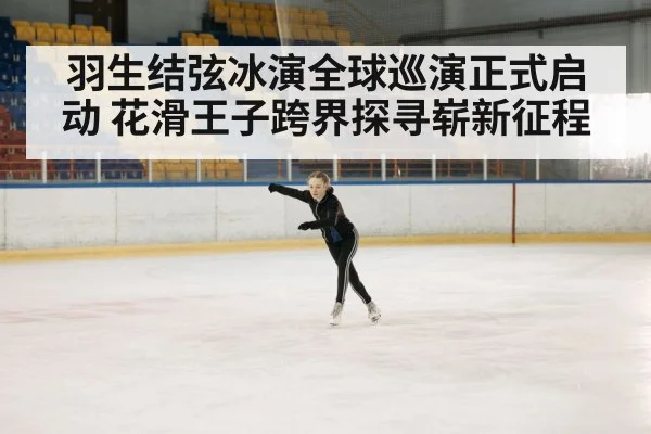 羽生结弦冰演全球巡演正式启动 花滑王子跨界探寻崭新征程