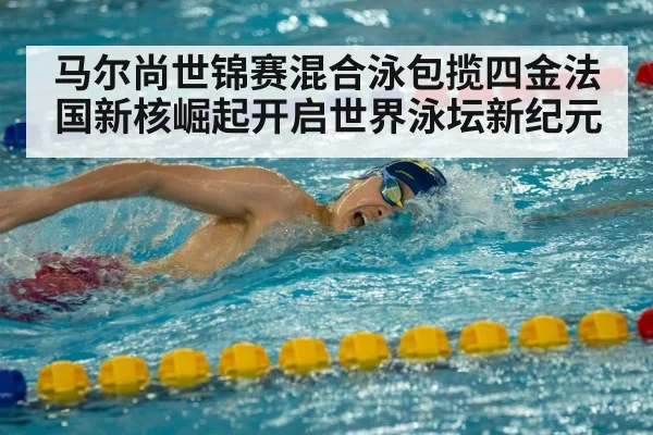 马尔尚世锦赛混合泳包揽四金法国新核崛起开启世界泳坛新纪元