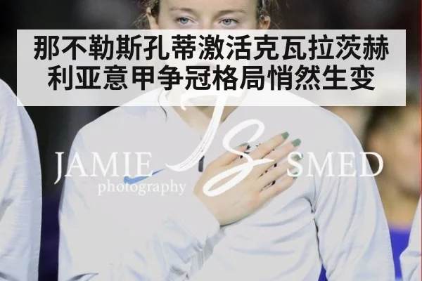 那不勒斯孔蒂激活克瓦拉茨赫利亚意甲争冠格局悄然生变