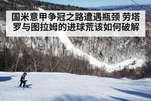 国米意甲争冠之路遭遇瓶颈 劳塔罗与图拉姆的进球荒该如何破解