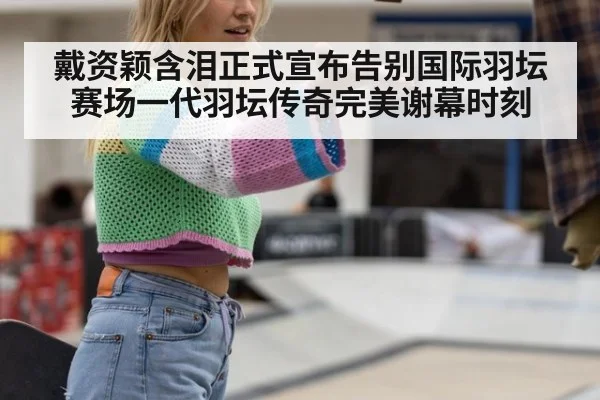 戴资颖含泪正式宣布告别国际羽坛赛场一代羽坛传奇完美谢幕时刻