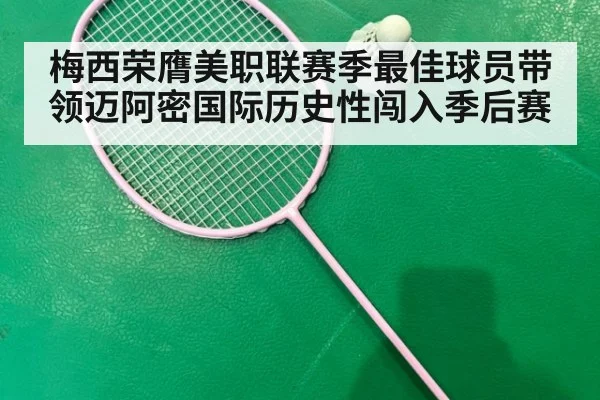 梅西荣膺美职联赛季最佳球员带领迈阿密国际历史性闯入季后赛